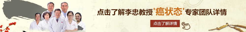 美女让人操96xx北京御方堂李忠教授“癌状态”专家团队详细信息